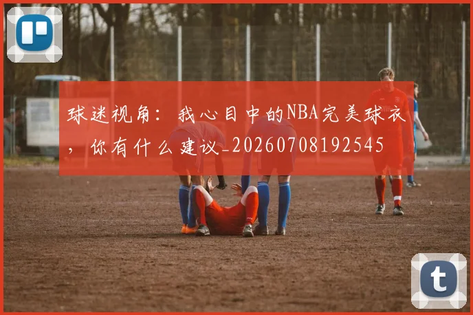 球迷视角：我心目中的NBA完美球衣，你有什么建议_20260708192545