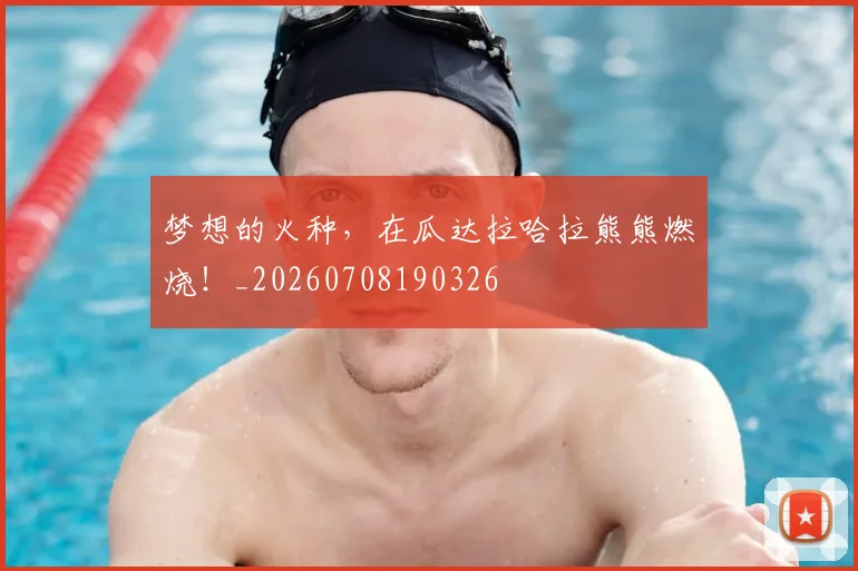 梦想的火种，在瓜达拉哈拉熊熊燃烧！_20260708190326