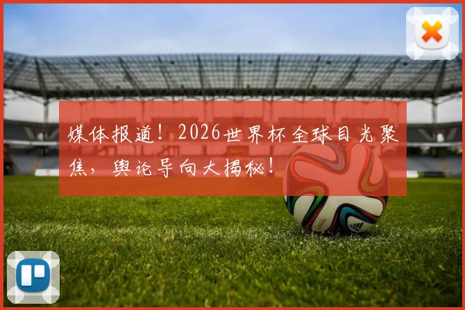 媒体报道！2026世界杯全球目光聚焦，舆论导向大揭秘！