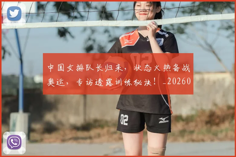 中国女排队长归来，状态火热备战奥运，专访透露训练秘诀！_20260702201843