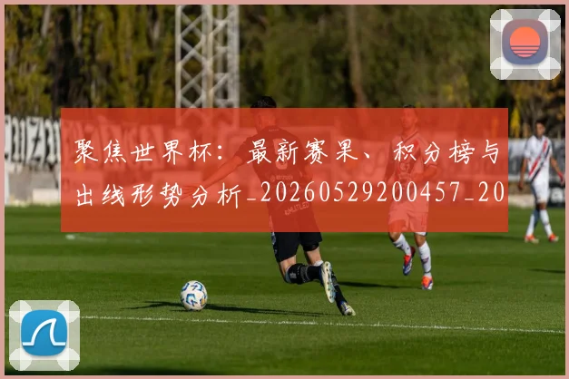 聚焦世界杯:最新赛果、积分榜与出线形势分析_20260529200457_20260803143937