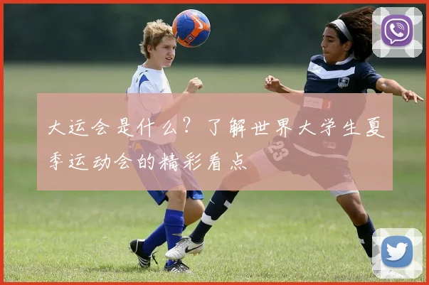 大运会是什么？了解世界大学生夏季运动会的精彩看点