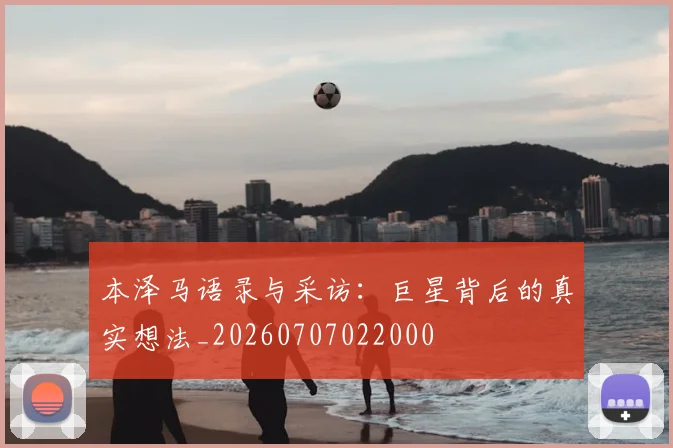 本泽马语录与采访:巨星背后的真实想法_20260707022000