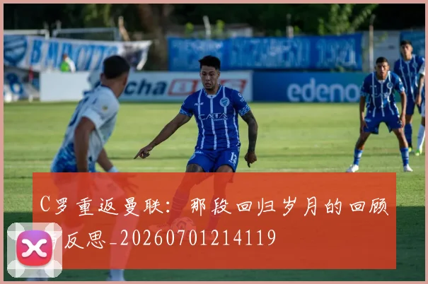 C罗重返曼联：那段回归岁月的回顾与反思_20260701214119