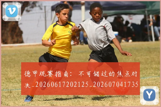 德甲观赛指南：不可错过的焦点对决_20260617202125_20260704173537