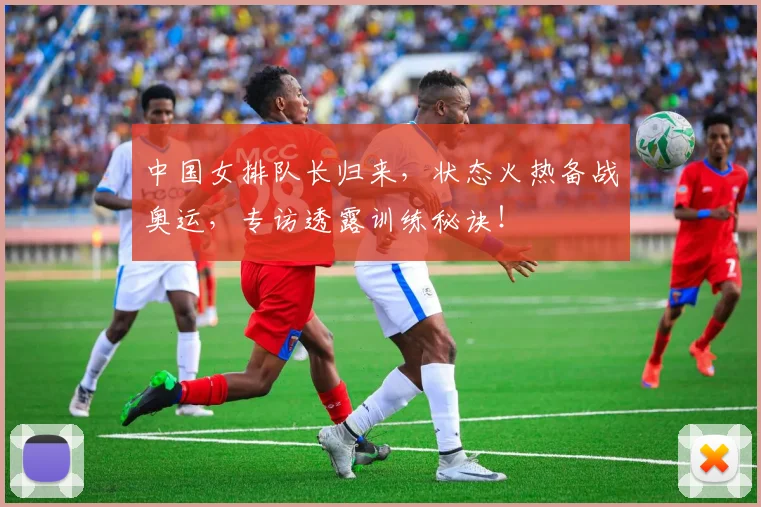 中国女排队长归来，状态火热备战奥运，专访透露训练秘诀！