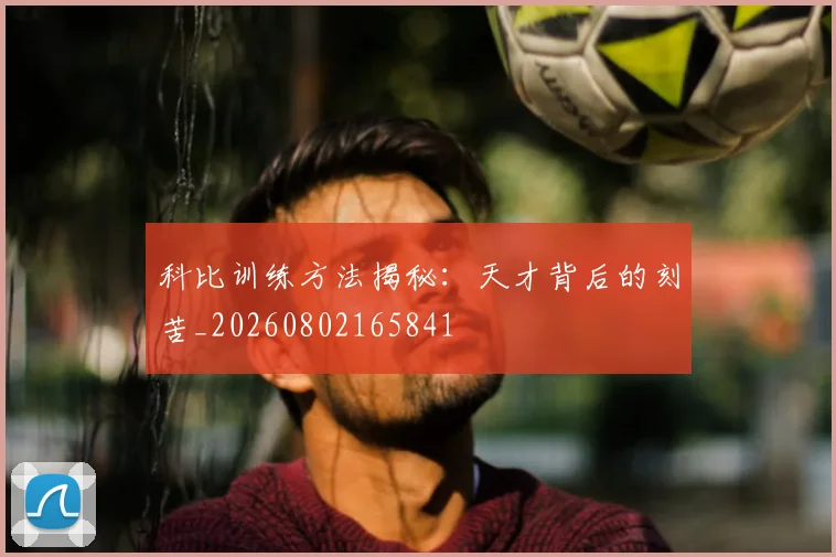 科比训练方法揭秘:天才背后的刻苦_20260802165841