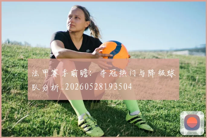 法甲赛季前瞻：夺冠热门与降级球队分析_20260528193504