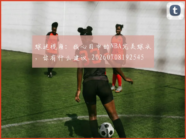 球迷视角:我心目中的NBA完美球衣,你有什么建议_20260708192545