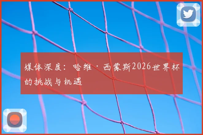 媒体深度：哈维·西蒙斯2026世界杯的挑战与机遇