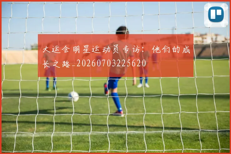 大运会明星运动员专访：他们的成长之路_20260703225620