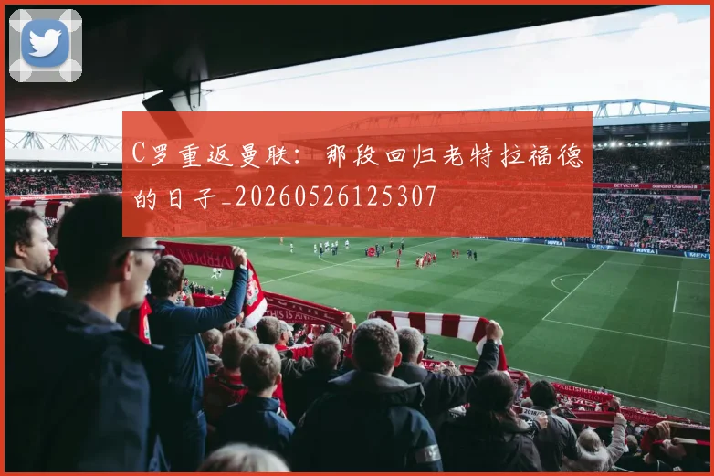 C罗重返曼联：那段回归老特拉福德的日子_20260526125307