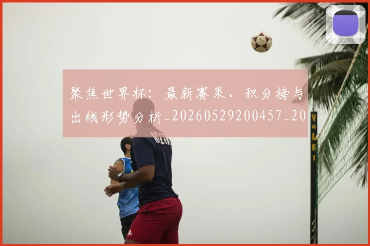 聚焦世界杯：最新赛果、积分榜与出线形势分析_20260529200457_20260710004202