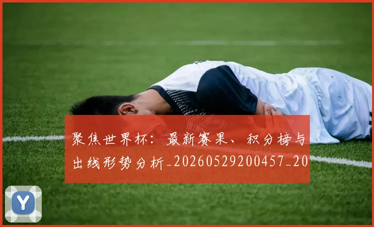 聚焦世界杯：最新赛果、积分榜与出线形势分析_20260529200457_20260803143937