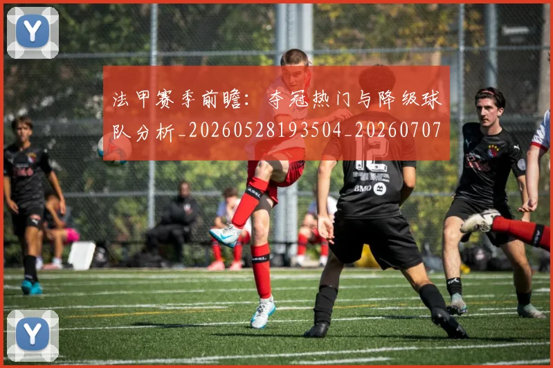 法甲赛季前瞻:夺冠热门与降级球队分析_20260528193504_20260707153857_20260801172947