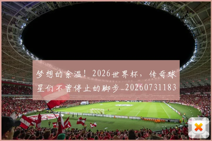 梦想的余温！2026世界杯，传奇球星们不曾停止的脚步_20260731183152