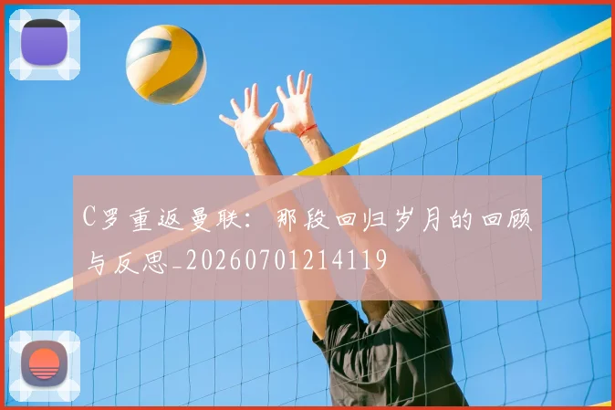 C罗重返曼联：那段回归岁月的回顾与反思_20260701214119