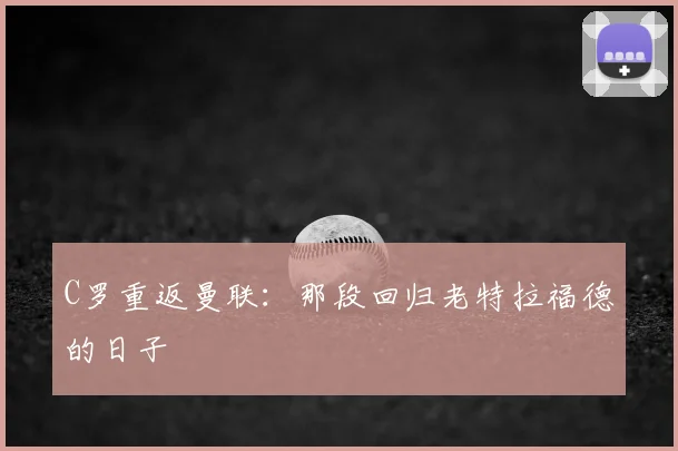 C罗重返曼联：那段回归老特拉福德的日子