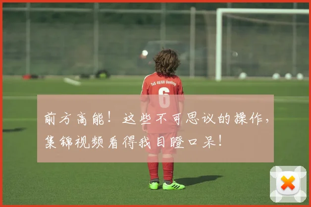 前方高能！这些不可思议的操作，集锦视频看得我目瞪口呆！
