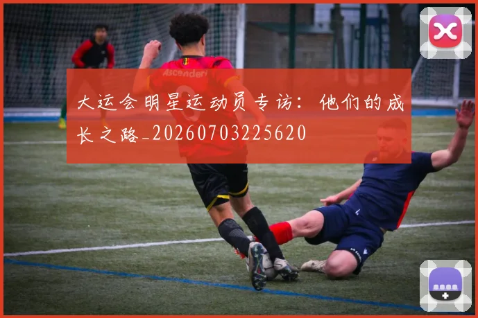 大运会明星运动员专访：他们的成长之路_20260703225620