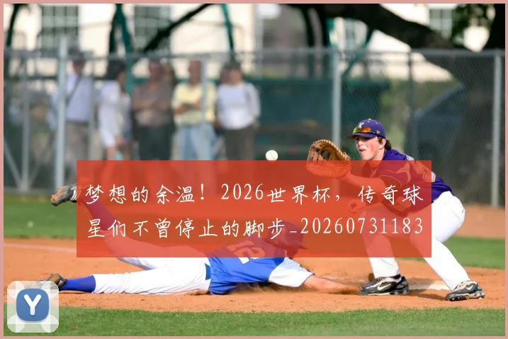 梦想的余温!2026世界杯,传奇球星们不曾停止的脚步_20260731183152