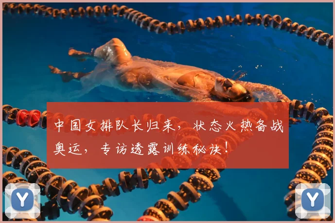中国女排队长归来，状态火热备战奥运，专访透露训练秘诀！
